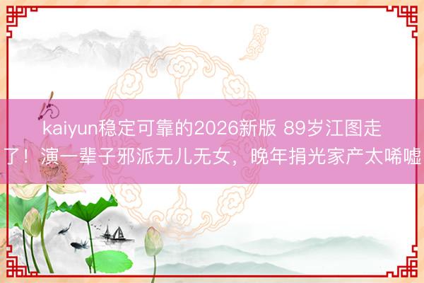 kaiyun稳定可靠的2026新版 89岁江图走了！演一辈子邪派无儿无女，晚年捐光家产太唏嘘