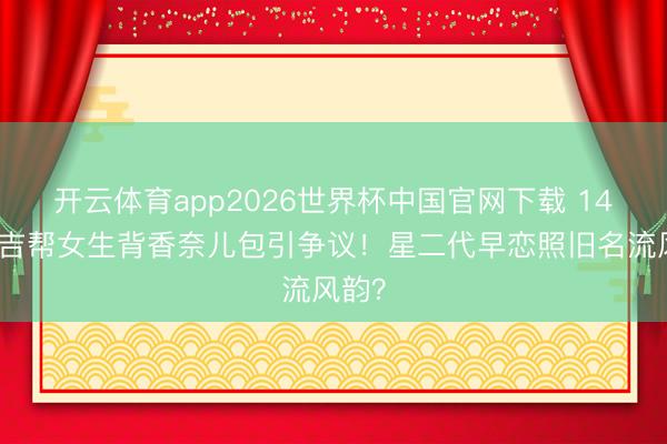 开云体育app2026世界杯中国官网下载 14岁安吉帮女生背香奈儿包引争议！星二代早恋照旧名流风韵？
