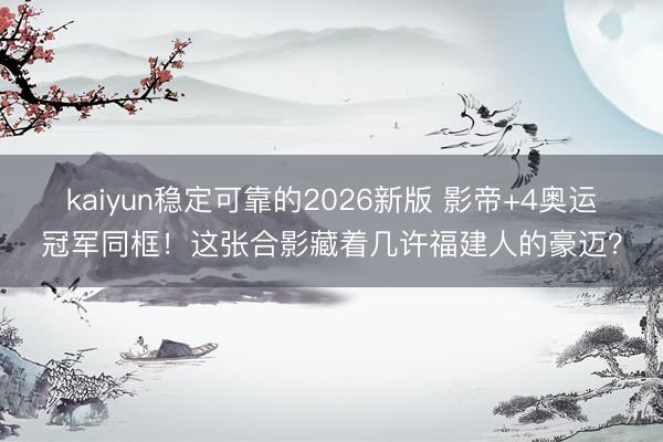 kaiyun稳定可靠的2026新版 影帝+4奥运冠军同框！这张合影藏着几许福建人的豪迈？