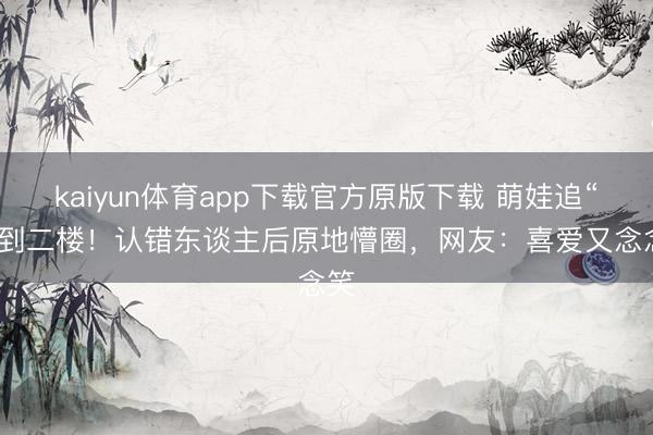 kaiyun体育app下载官方原版下载 萌娃追“爹”到二楼！认错东谈主后原地懵圈，网友：喜爱又念念笑