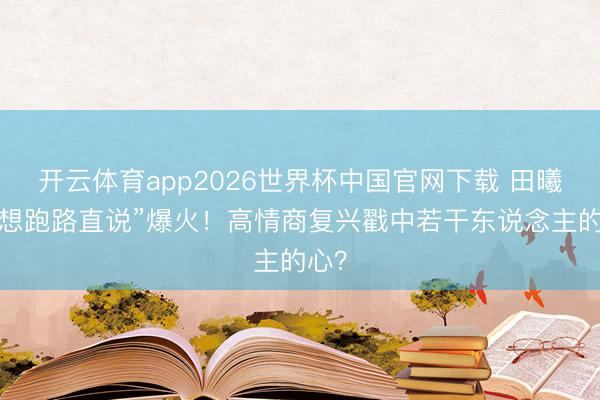 开云体育app2026世界杯中国官网下载 田曦薇“想跑路直说”爆火！高情商复兴戳中若干东说念主的心？
