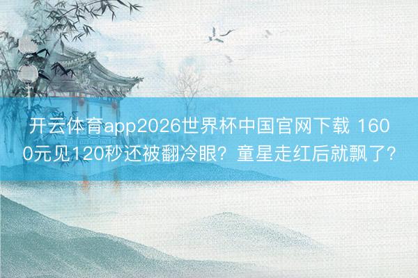开云体育app2026世界杯中国官网下载 1600元见120秒还被翻冷眼？童星走红后就飘了？