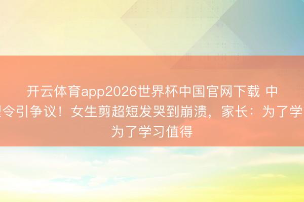 开云体育app2026世界杯中国官网下载 中学发型令引争议！女生剪超短发哭到崩溃，家长：为了学习值得