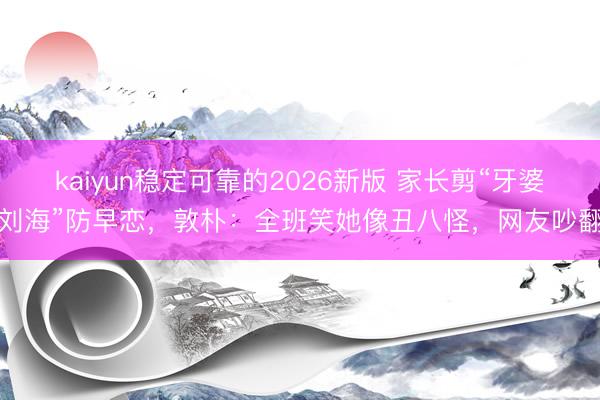 kaiyun稳定可靠的2026新版 家长剪“牙婆刘海”防早恋，敦朴：全班笑她像丑八怪，网友吵翻