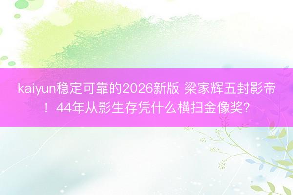 kaiyun稳定可靠的2026新版 梁家辉五封影帝！44年从影生存凭什么横扫金像奖？