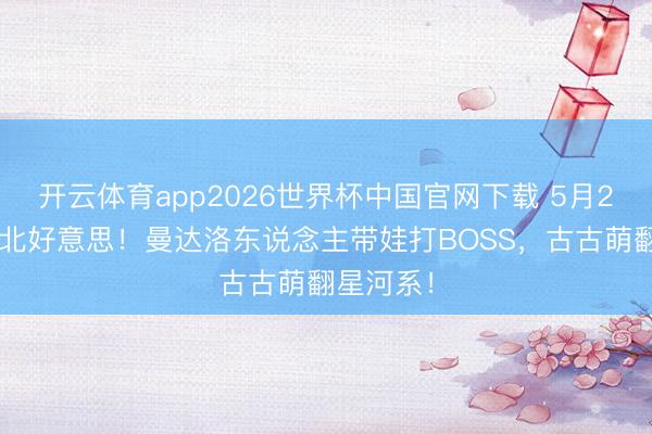 开云体育app2026世界杯中国官网下载 5月22日同步北好意思！曼达洛东说念主带娃打BOSS，古古萌翻星河系！