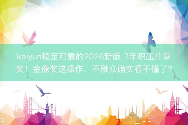 kaiyun稳定可靠的2026新版 7年积压片拿奖!金像奖这操作,不雅众确实看不懂了?