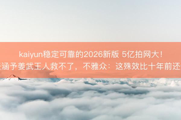 kaiyun稳定可靠的2026新版 5亿拍网大!张涵予姜武王人救不了,不雅众:这殊效比十年前还烂