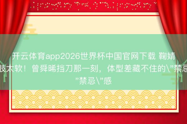 开云体育app2026世界杯中国官网下载 鞠婧祎腰肢太软！曾舜晞挡刀那一刻，体型差藏不住的