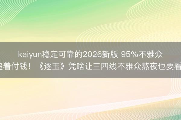 kaiyun稳定可靠的2026新版 95%不雅众追着付钱！《逐玉》凭啥让三四线不雅众熬夜也要看？
