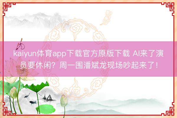 kaiyun体育app下载官方原版下载 AI来了演员要休闲？周一围潘斌龙现场吵起来了！
