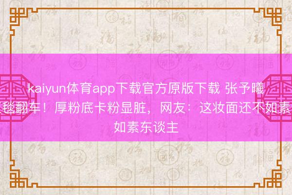 kaiyun体育app下载官方原版下载 张予曦浙江红毯翻车！厚粉底卡粉显脏，网友：这妆面还不如素东谈主