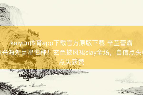 kaiyun体育app下载官方原版下载 辛芷蕾霸气复兴海外巨星名称！玄色披风裙slay全场，自信点头获赞