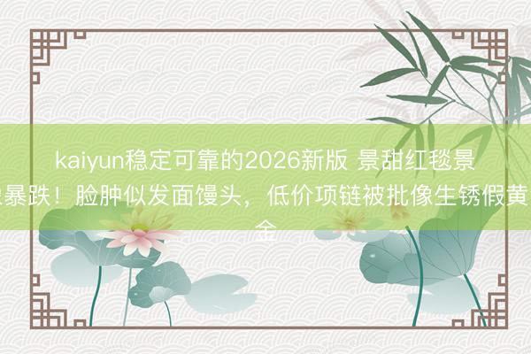 kaiyun稳定可靠的2026新版 景甜红毯景象暴跌！脸肿似发面馒头，低价项链被批像生锈假黄金
