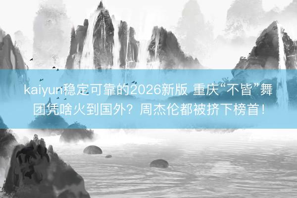 kaiyun稳定可靠的2026新版 重庆“不皆”舞团凭啥火到国外？周杰伦都被挤下榜首！