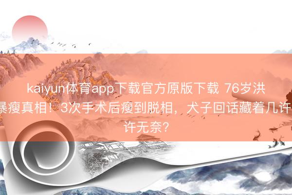 kaiyun体育app下载官方原版下载 76岁洪金宝暴瘦真相！3次手术后瘦到脱相，犬子回话藏着几许无奈？