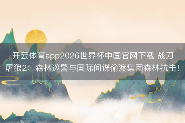 开云体育app2026世界杯中国官网下载 战刀屠狼2：森林巡警与国际间谍偷渡集团森林抗击！