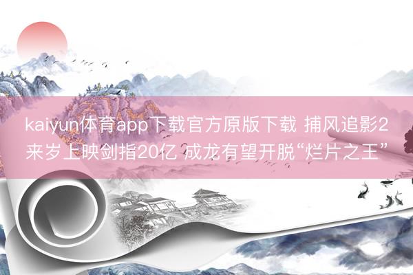 kaiyun体育app下载官方原版下载 捕风追影2来岁上映剑指20亿 成龙有望开脱“烂片之王”