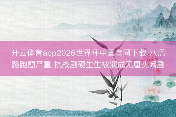 开云体育app2026世界杯中国官网下载 八沉路跑题严重 抗战剧硬生生被演成无厘头闹剧