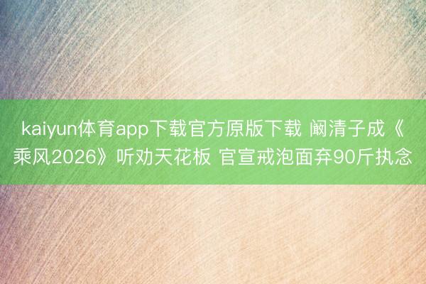 kaiyun体育app下载官方原版下载 阚清子成《乘风2026》听劝天花板 官宣戒泡面弃90斤执念
