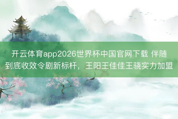 开云体育app2026世界杯中国官网下载 伴随到底收效令剧新标杆，王阳王佳佳王骁实力加盟