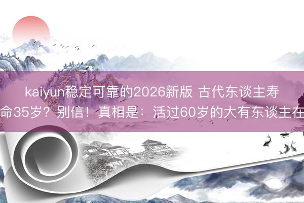 kaiyun稳定可靠的2026新版 古代东谈主寿命35岁？别信！真相是：活过60岁的大有东谈主在
