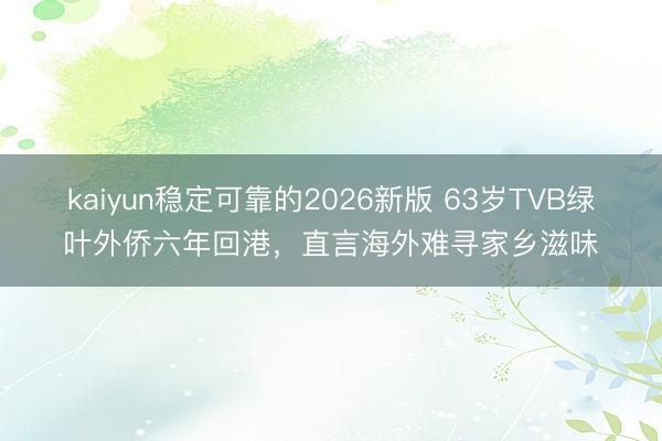 kaiyun稳定可靠的2026新版 63岁TVB绿叶外侨六年回港，直言海外难寻家乡滋味
