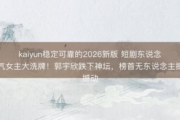 kaiyun稳定可靠的2026新版 短剧东说念主气女主大洗牌！郭宇欣跌下神坛，榜首无东说念主撼动
