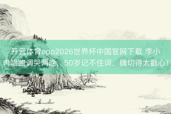 开云体育app2026世界杯中国官网下载 李小冉唱跑调哭两晚，50岁记不住词，确切得太戳心！