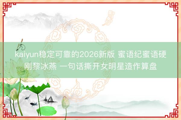 kaiyun稳定可靠的2026新版 蜜语纪蜜语硬刚黎冰燕 一句话撕开女明星造作算盘
