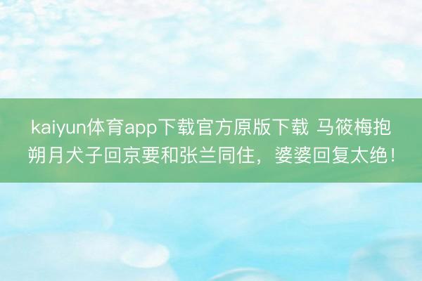 kaiyun体育app下载官方原版下载 马筱梅抱朔月犬子回京要和张兰同住，婆婆回复太绝！