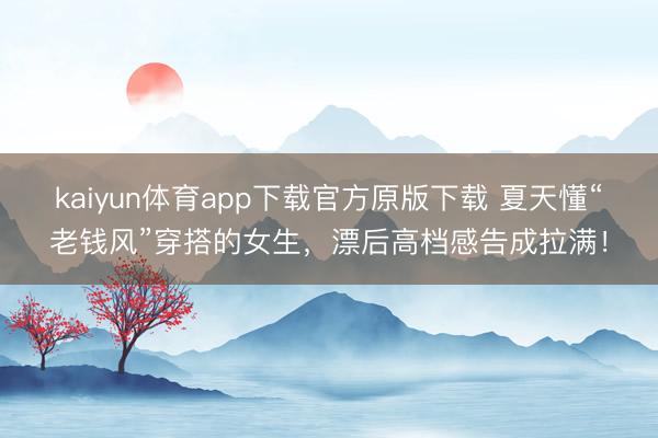 kaiyun体育app下载官方原版下载 夏天懂“老钱风”穿搭的女生，漂后高档感告成拉满！