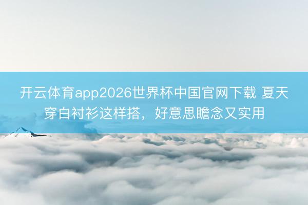 开云体育app2026世界杯中国官网下载 夏天穿白衬衫这样搭，好意思瞻念又实用