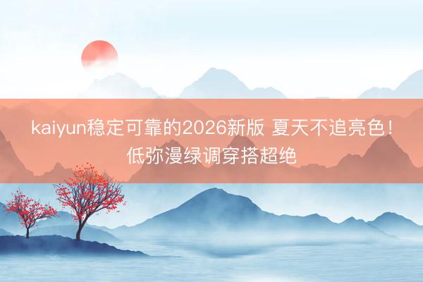 kaiyun稳定可靠的2026新版 夏天不追亮色！低弥漫绿调穿搭超绝