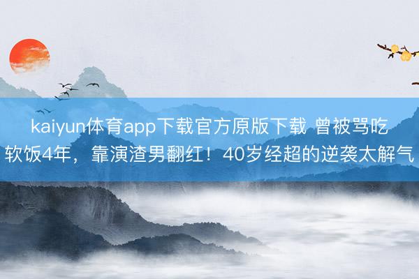 kaiyun体育app下载官方原版下载 曾被骂吃软饭4年，靠演渣男翻红！40岁经超的逆袭太解气
