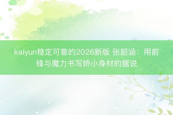 kaiyun稳定可靠的2026新版 张韶涵：用前锋与魔力书写娇小身材的据说