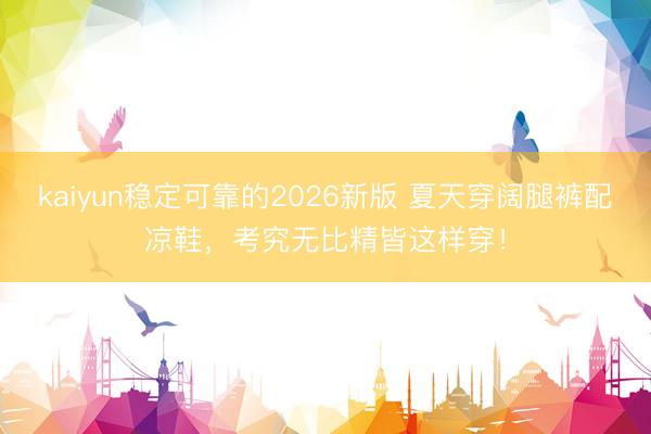 kaiyun稳定可靠的2026新版 夏天穿阔腿裤配凉鞋，考究无比精皆这样穿！