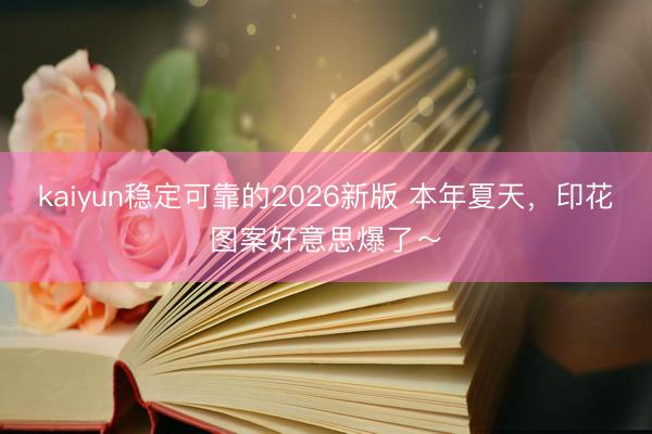 kaiyun稳定可靠的2026新版 本年夏天，印花图案好意思爆了～