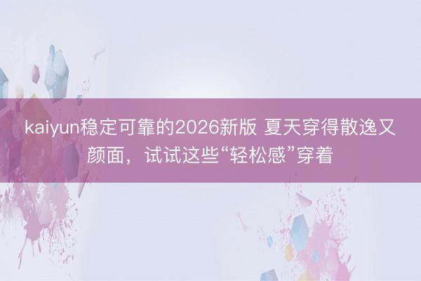 kaiyun稳定可靠的2026新版 夏天穿得散逸又颜面，试试这些“轻松感”穿着