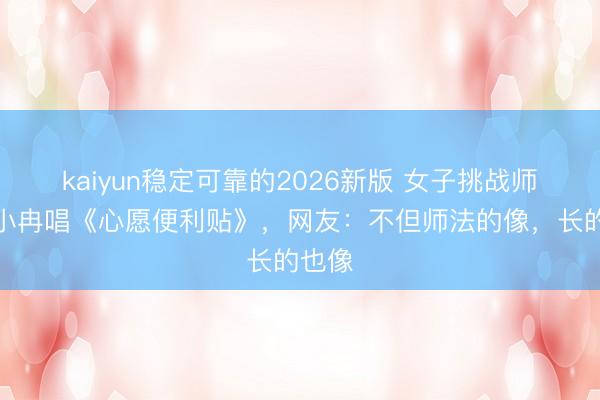kaiyun稳定可靠的2026新版 女子挑战师法李小冉唱《心愿便利贴》，网友：不但师法的像，长的也像