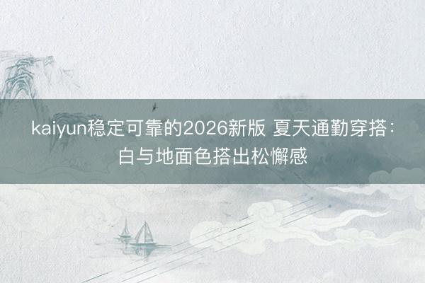 kaiyun稳定可靠的2026新版 夏天通勤穿搭：白与地面色搭出松懈感