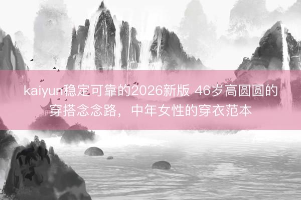kaiyun稳定可靠的2026新版 46岁高圆圆的穿搭念念路，中年女性的穿衣范本