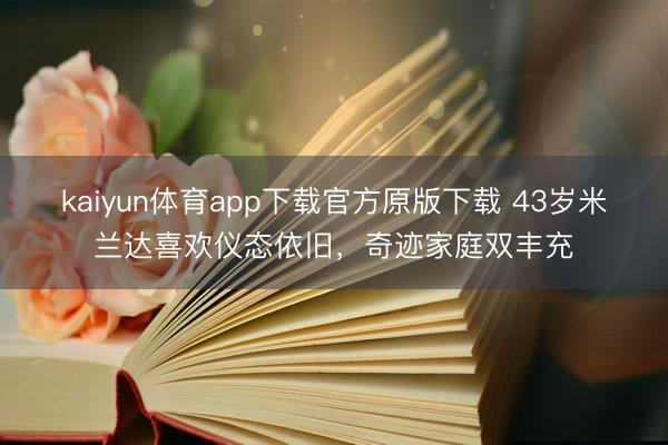 kaiyun体育app下载官方原版下载 43岁米兰达喜欢仪态依旧，奇迹家庭双丰充