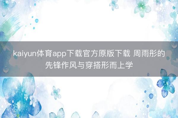 kaiyun体育app下载官方原版下载 周雨彤的先锋作风与穿搭形而上学