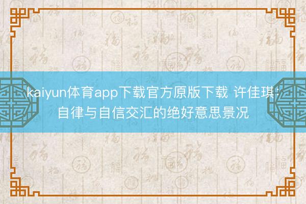 kaiyun体育app下载官方原版下载 许佳琪：自律与自信交汇的绝好意思景况