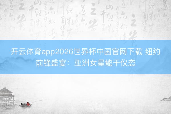 开云体育app2026世界杯中国官网下载 纽约前锋盛宴：亚洲女星能干仪态
