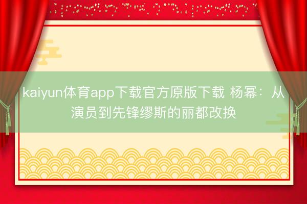 kaiyun体育app下载官方原版下载 杨幂：从演员到先锋缪斯的丽都改换