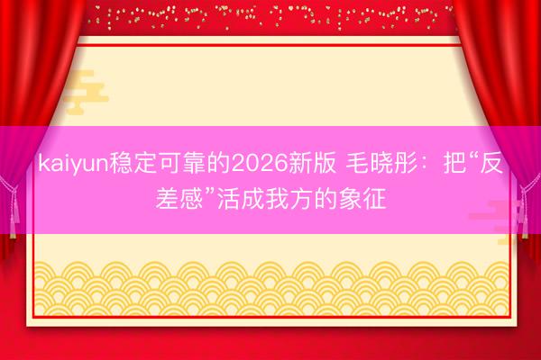kaiyun稳定可靠的2026新版 毛晓彤：把“反差感”活成我方的象征