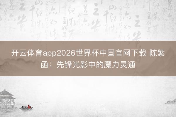 开云体育app2026世界杯中国官网下载 陈紫函：先锋光影中的魔力灵通