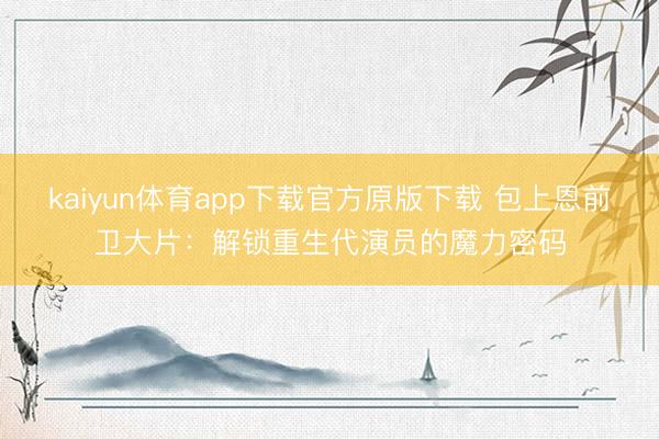 kaiyun体育app下载官方原版下载 包上恩前卫大片：解锁重生代演员的魔力密码
